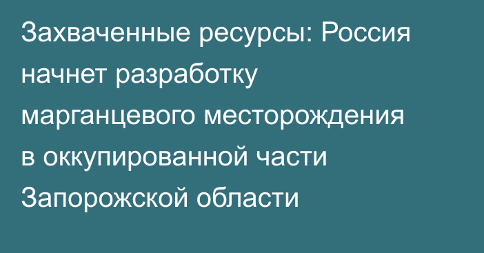 Захваченные ресурсы: Россия начнет разработку марганцевого месторождения в оккупированной части Запорожской области