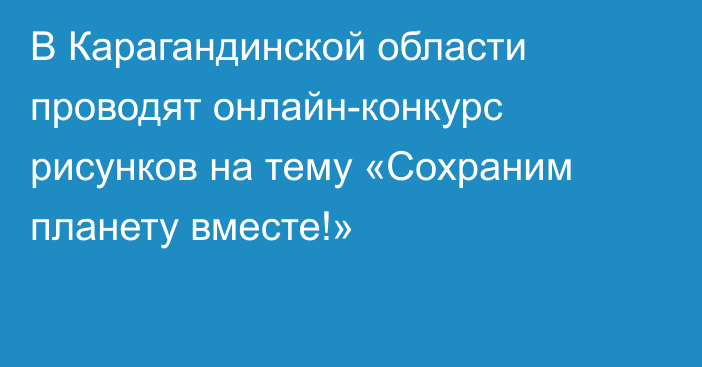 В Карагандинской области проводят онлайн-конкурс рисунков на тему «Сохраним планету вместе!»