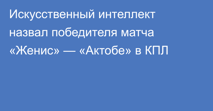 Искусственный интеллект назвал победителя матча «Женис» — «Актобе» в КПЛ