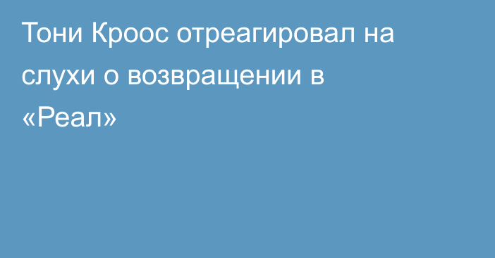 Тони Кроос отреагировал на слухи о возвращении в «Реал»