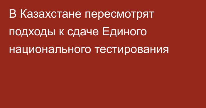 В Казахстане пересмотрят подходы к сдаче Единого национального тестирования