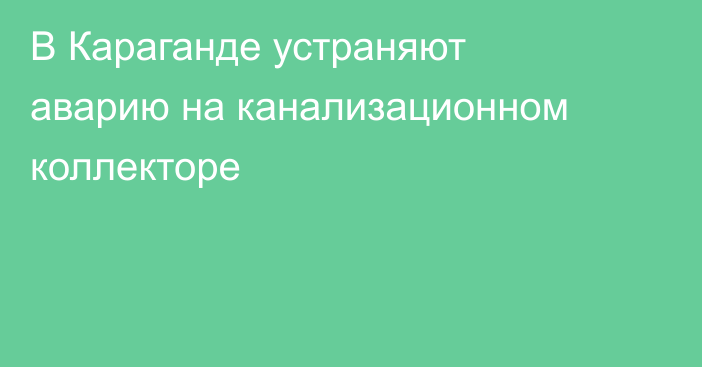 В Караганде устраняют аварию на канализационном коллекторе