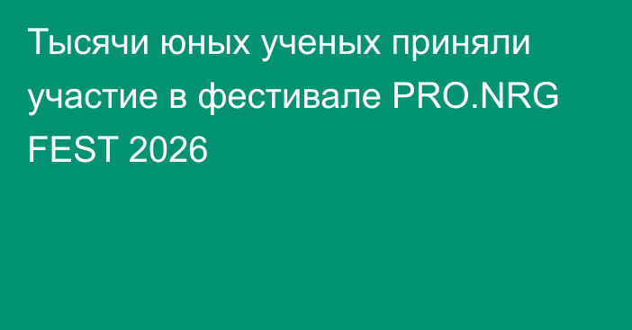 Тысячи юных ученых приняли участие в фестивале PRO.NRG FEST 2026