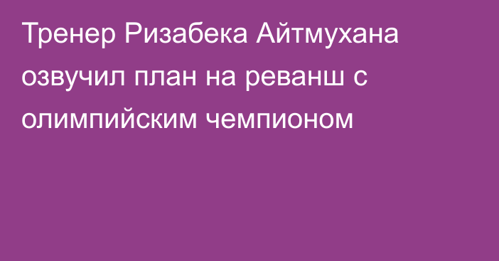 Тренер Ризабека Айтмухана озвучил план на реванш с олимпийским чемпионом