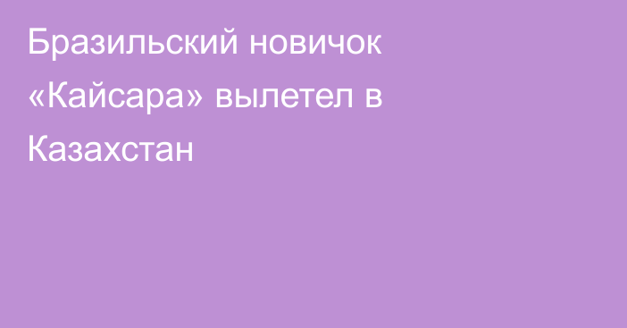 Бразильский новичок «Кайсара» вылетел в Казахстан