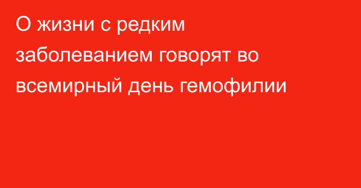 О жизни с редким заболеванием говорят во всемирный день гемофилии