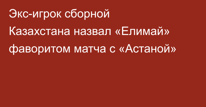 Экс-игрок сборной Казахстана назвал «Елимай» фаворитом матча с «Астаной»