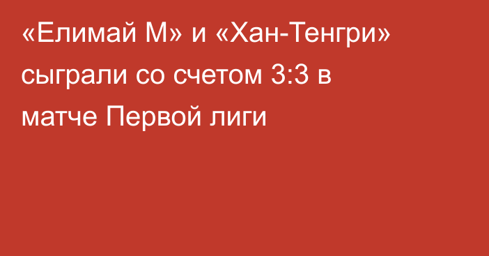 «Елимай М» и «Хан-Тенгри» сыграли со счетом 3:3 в матче Первой лиги
