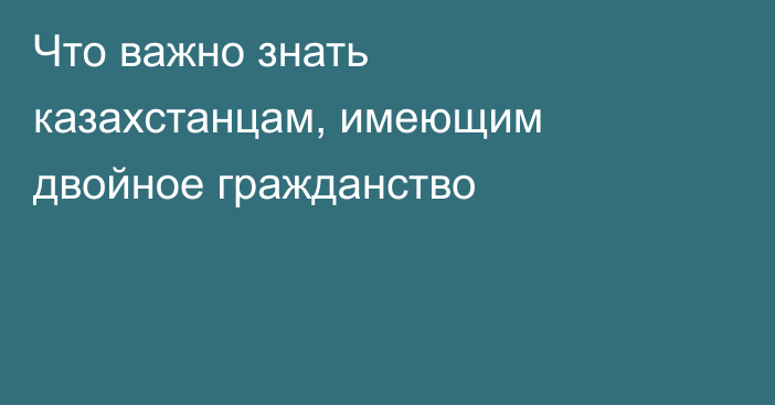 Что важно знать казахстанцам, имеющим двойное гражданство