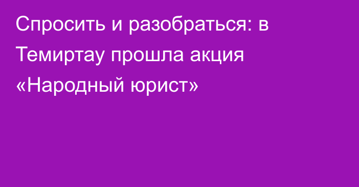 Спросить и разобраться: в Темиртау прошла акция «Народный юрист»