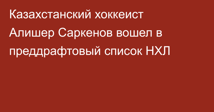 Казахстанский хоккеист Алишер Саркенов вошел в преддрафтовый список НХЛ