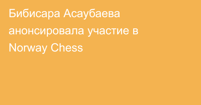 Бибисара Асаубаева анонсировала участие в Norway Chess