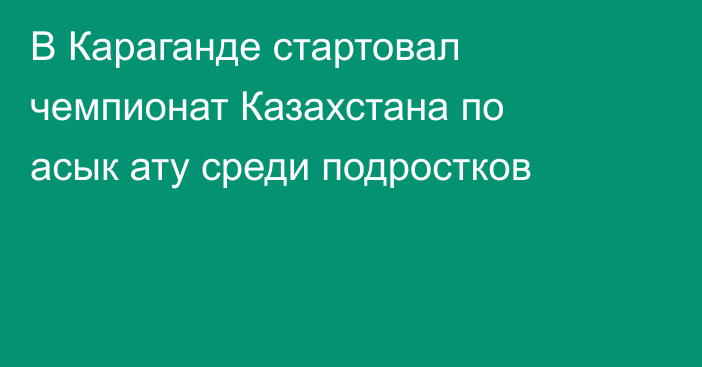 В Караганде стартовал чемпионат Казахстана по асык ату среди подростков
