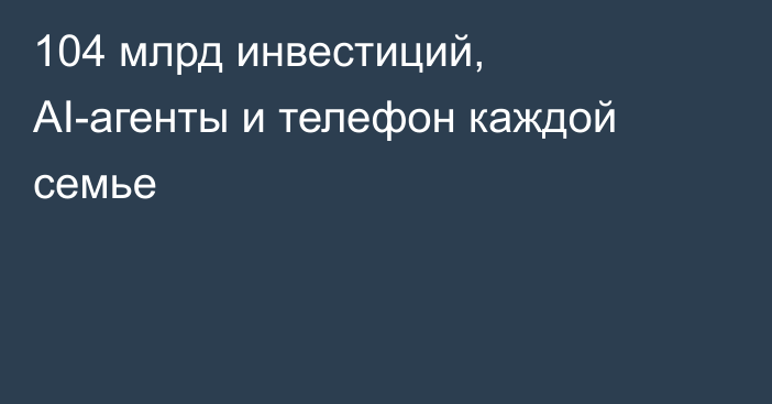 104 млрд инвестиций, AI-агенты и телефон каждой семье