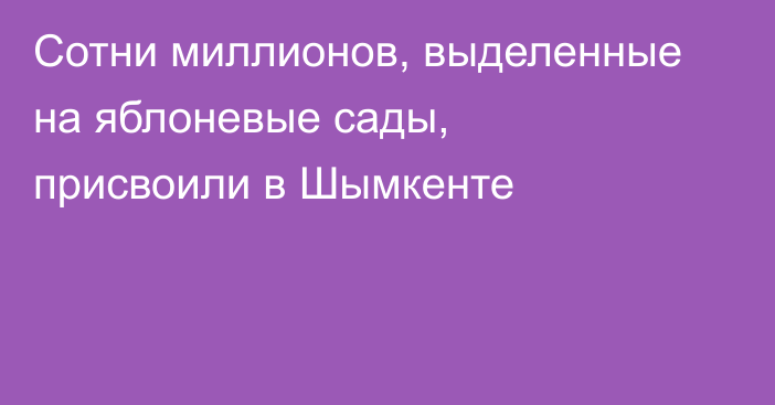 Сотни миллионов, выделенные на яблоневые сады, присвоили в Шымкенте