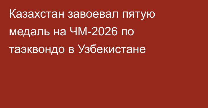 Казахстан завоевал пятую медаль на ЧМ-2026 по таэквондо в Узбекистане