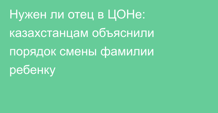 Нужен ли отец в ЦОНе: казахстанцам объяснили порядок смены фамилии ребенку