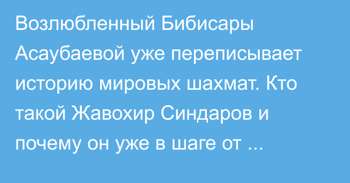 Возлюбленный Бибисары Асаубаевой уже переписывает историю мировых шахмат. Кто такой Жавохир Синдаров и почему он уже в шаге от титула чемпиона мира?