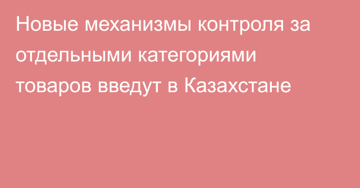 Новые механизмы контроля за отдельными категориями товаров введут в Казахстане