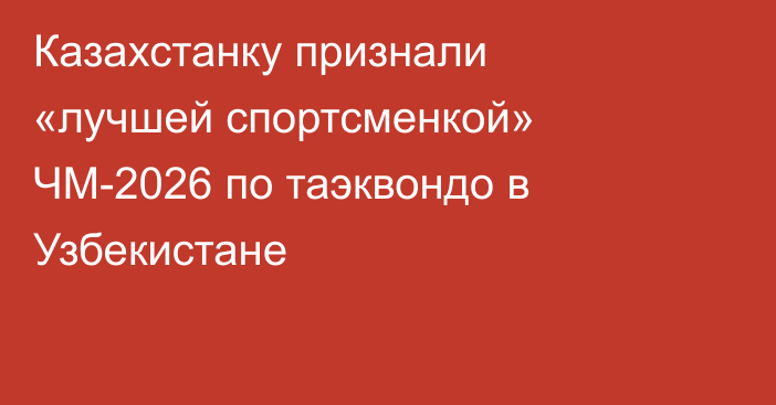 Казахстанку признали «лучшей спортсменкой» ЧМ-2026 по таэквондо в Узбекистане