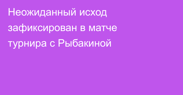Неожиданный исход зафиксирован в матче турнира с Рыбакиной