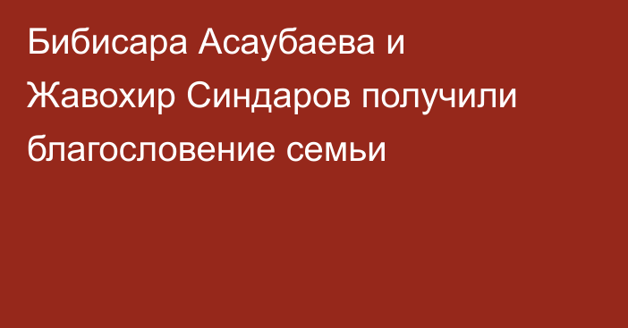Бибисара Асаубаева и Жавохир Синдаров получили благословение семьи