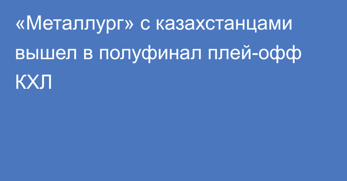 «Металлург» с казахстанцами вышел в полуфинал плей-офф КХЛ