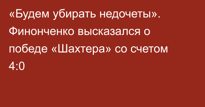 «Будем убирать недочеты». Финонченко высказался о победе «Шахтера» со счетом 4:0