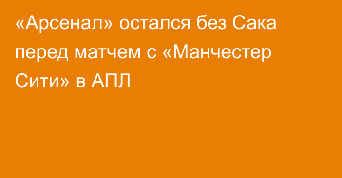 «Арсенал» остался без Сака перед матчем с «Манчестер Сити» в АПЛ