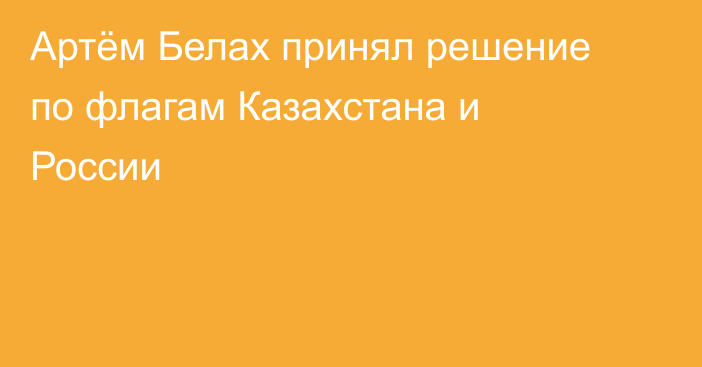 Артём Белах принял решение по флагам Казахстана и России