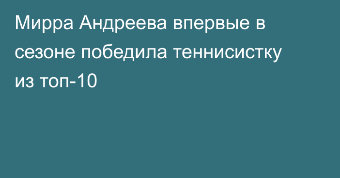 Мирра Андреева впервые в сезоне победила теннисистку из топ-10
