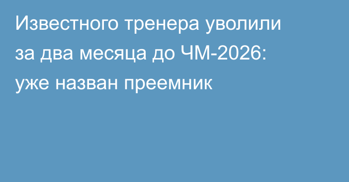 Известного тренера уволили за два месяца до ЧМ-2026: уже назван преемник