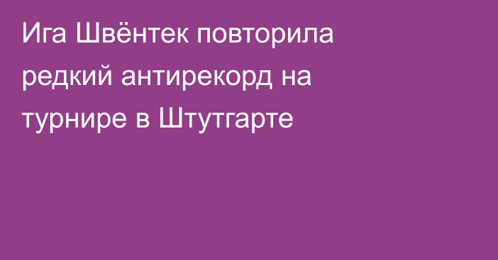 Ига Швёнтек повторила редкий антирекорд на турнире в Штутгарте