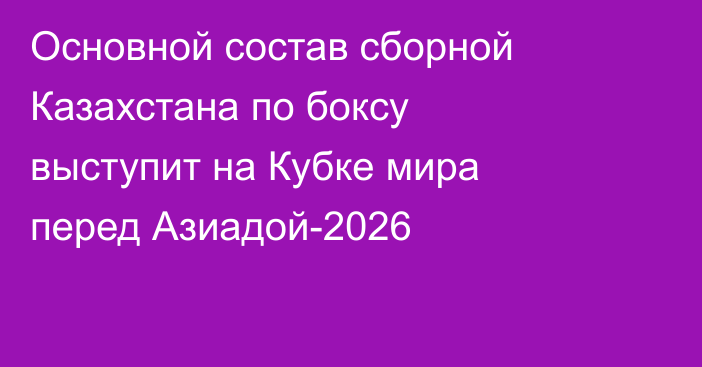 Основной состав сборной Казахстана по боксу выступит на Кубке мира перед Азиадой-2026