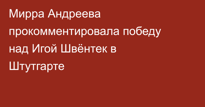 Мирра Андреева прокомментировала победу над Игой Швёнтек в Штутгарте