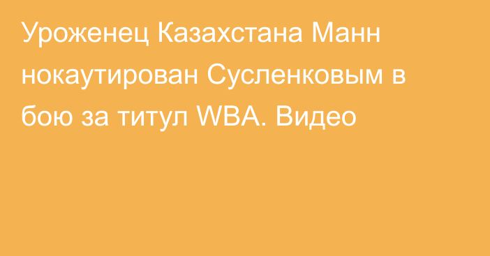 Уроженец Казахстана Манн нокаутирован Сусленковым в бою за титул WBA. Видео