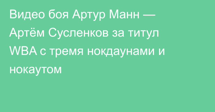 Видео боя Артур Манн — Артём Сусленков за титул WBA с тремя нокдаунами и нокаутом