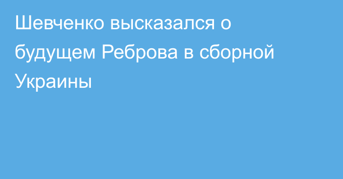 Шевченко высказался о будущем Реброва в сборной Украины