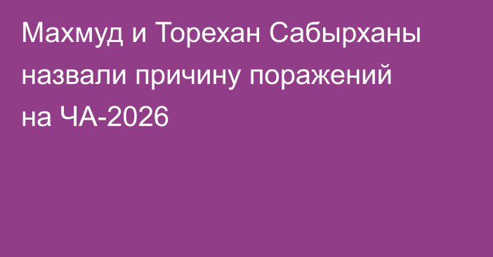 Махмуд и Торехан Сабырханы назвали причину поражений на ЧА-2026