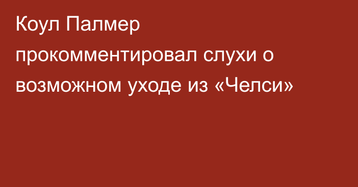 Коул Палмер прокомментировал слухи о возможном уходе из «Челси»