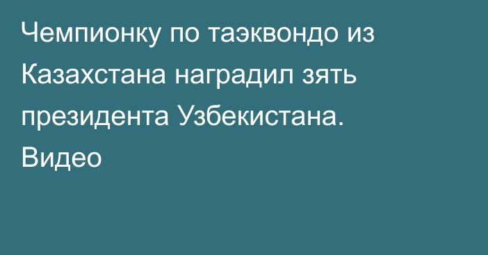Чемпионку по таэквондо из Казахстана наградил зять президента Узбекистана. Видео