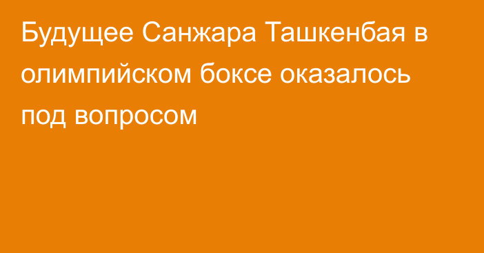 Будущее Санжара Ташкенбая в олимпийском боксе оказалось под вопросом