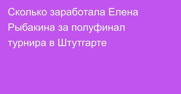 Сколько заработала Елена Рыбакина за полуфинал турнира в Штутгарте