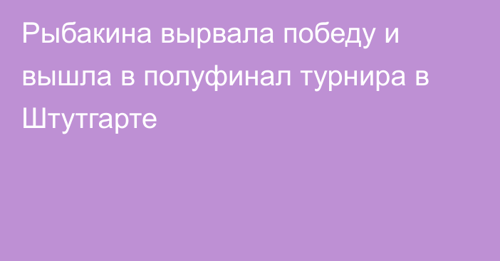 Рыбакина вырвала победу и вышла в полуфинал турнира в Штутгарте