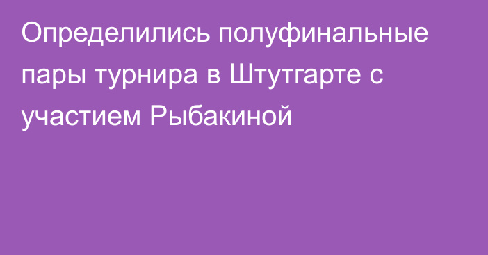 Определились полуфинальные пары турнира в Штутгарте с участием Рыбакиной