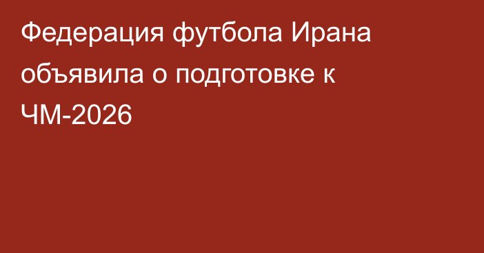 Федерация футбола Ирана объявила о подготовке к ЧМ-2026