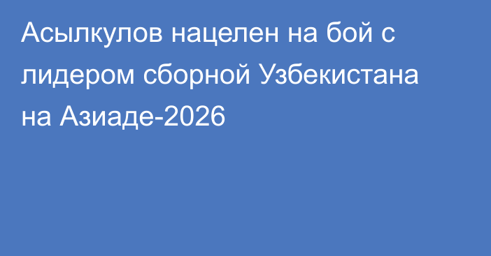 Асылкулов нацелен на бой с лидером сборной Узбекистана на Азиаде-2026