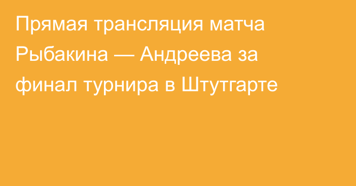 Прямая трансляция матча Рыбакина — Андреева за финал турнира в Штутгарте