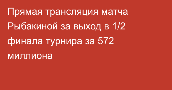 Прямая трансляция матча Рыбакиной за выход в 1/2 финала турнира за 572 миллиона
