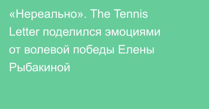 «Нереально». The Tennis Letter поделился эмоциями от волевой победы Елены Рыбакиной